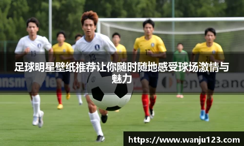 足球明星壁纸推荐让你随时随地感受球场激情与魅力