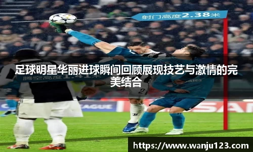 足球明星华丽进球瞬间回顾展现技艺与激情的完美结合