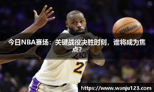 今日NBA赛场：关键战役决胜时刻，谁将成为焦点？